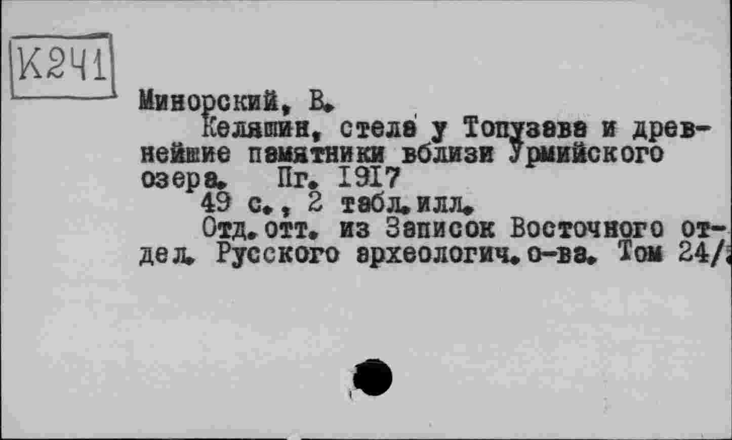 ﻿К2Ч1
Минорский, В,
Келяшии, стеле у Топузевв и древнейшие памятники вблизи Урмийского озера» Пг. 1917
49 с», 2 табл»илл»
Отд, отт. из Записок Восточного отдел, Русского археологич. о-ва. Том 24/<